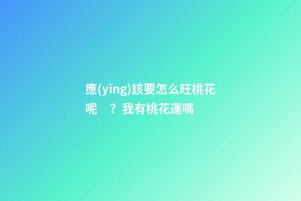 應(yīng)該要怎么旺桃花呢？我有桃花運嗎